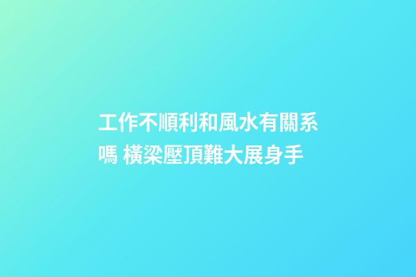 工作不順利和風水有關系嗎 橫梁壓頂難大展身手
